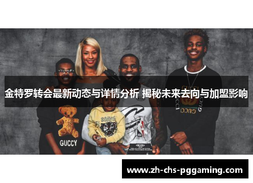 金特罗转会最新动态与详情分析 揭秘未来去向与加盟影响