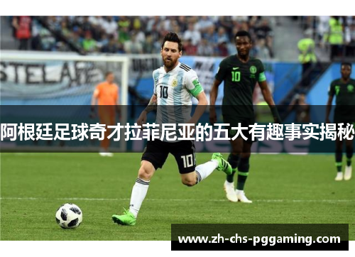 阿根廷足球奇才拉菲尼亚的五大有趣事实揭秘 阿根廷足球奇才拉菲尼亚的五大有趣事实揭秘