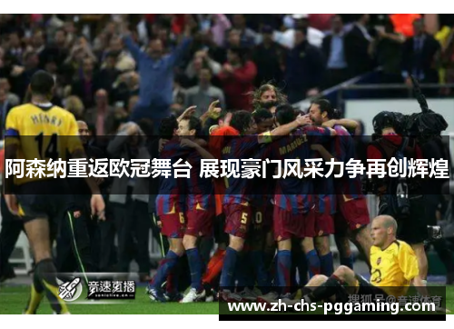 阿森纳重返欧冠舞台 展现豪门风采力争再创辉煌