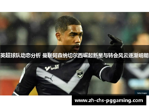 英超球队动态分析 曼联阿森纳切尔西崛起新星与转会风云逐渐明朗