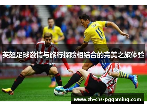 英超足球激情与旅行探险相结合的完美之旅体验