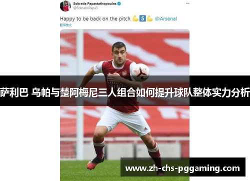 萨利巴 乌帕与楚阿梅尼三人组合如何提升球队整体实力分析