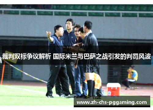 裁判双标争议解析 国际米兰与巴萨之战引发的判罚风波