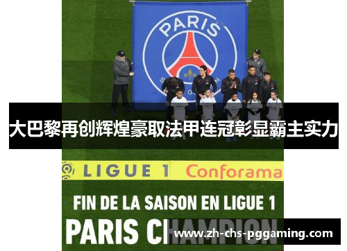 大巴黎再创辉煌豪取法甲连冠彰显霸主实力