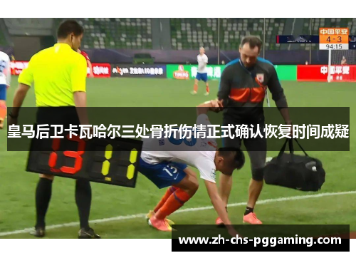 皇马后卫卡瓦哈尔三处骨折伤情正式确认恢复时间成疑