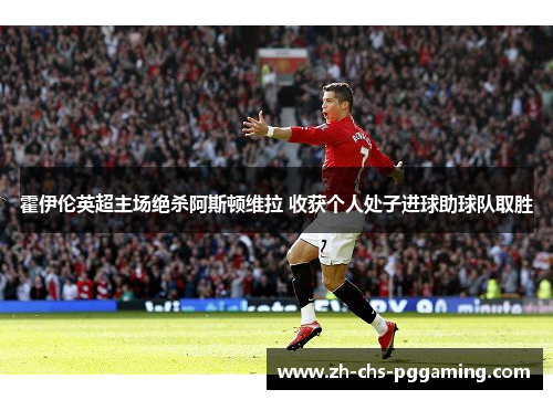 霍伊伦英超主场绝杀阿斯顿维拉 收获个人处子进球助球队取胜