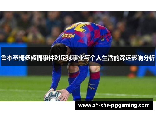 鲁本塞梅多被捕事件对足球事业与个人生活的深远影响分析