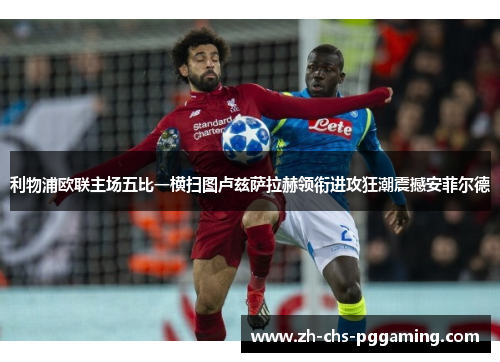 利物浦欧联主场五比一横扫图卢兹萨拉赫领衔进攻狂潮震撼安菲尔德