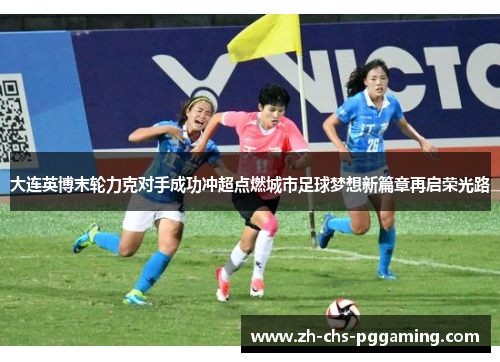 大连英博末轮力克对手成功冲超点燃城市足球梦想新篇章再启荣光路